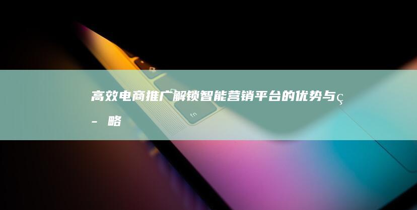 高效电商推广：解锁智能营销平台的优势与策略